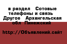  в раздел : Сотовые телефоны и связь » Другое . Архангельская обл.,Пинежский 